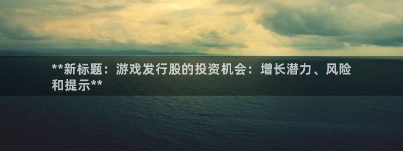 顺盈娱乐官网首页登录网址：**新标题：游戏发行股的投资机会：增长潜力、风险
和提示**